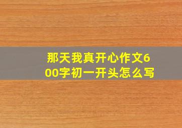 那天我真开心作文600字初一开头怎么写