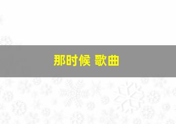 那时候 歌曲