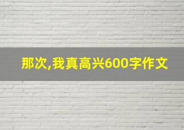 那次,我真高兴600字作文