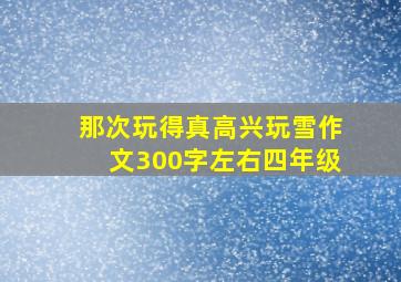 那次玩得真高兴玩雪作文300字左右四年级