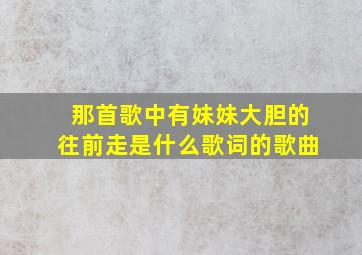 那首歌中有妹妹大胆的往前走是什么歌词的歌曲