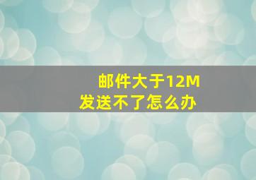 邮件大于12M发送不了怎么办