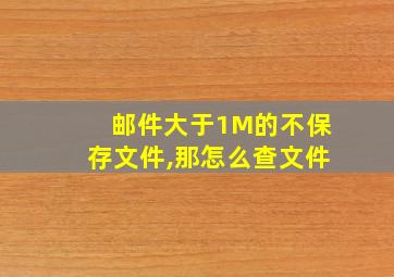 邮件大于1M的不保存文件,那怎么查文件