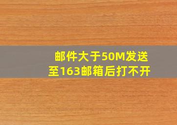 邮件大于50M发送至163邮箱后打不开