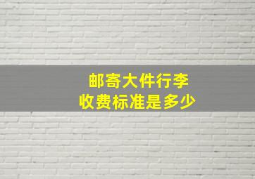 邮寄大件行李收费标准是多少