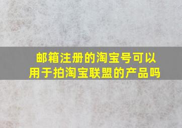 邮箱注册的淘宝号可以用于拍淘宝联盟的产品吗