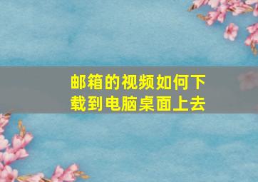 邮箱的视频如何下载到电脑桌面上去