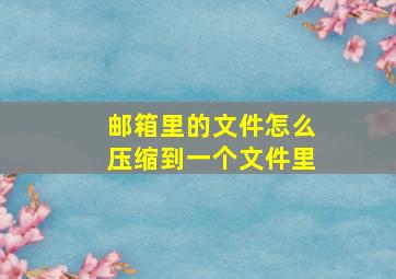 邮箱里的文件怎么压缩到一个文件里