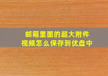 邮箱里面的超大附件视频怎么保存到优盘中