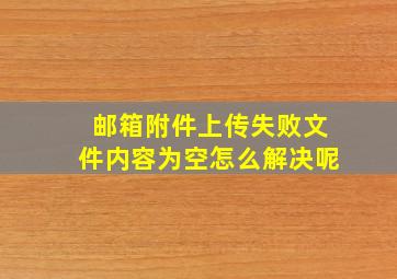 邮箱附件上传失败文件内容为空怎么解决呢