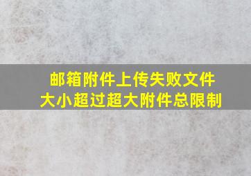 邮箱附件上传失败文件大小超过超大附件总限制