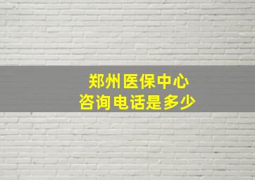 郑州医保中心咨询电话是多少