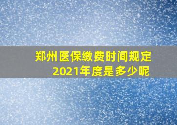 郑州医保缴费时间规定2021年度是多少呢