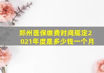 郑州医保缴费时间规定2021年度是多少钱一个月