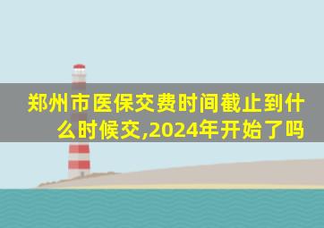 郑州市医保交费时间截止到什么时候交,2024年开始了吗