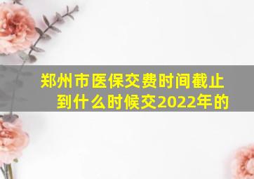 郑州市医保交费时间截止到什么时候交2022年的