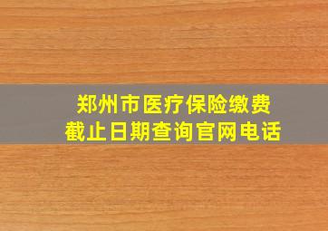 郑州市医疗保险缴费截止日期查询官网电话