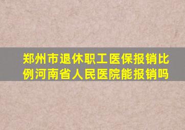 郑州市退休职工医保报销比例河南省人民医院能报销吗