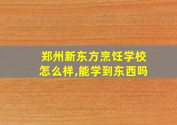 郑州新东方烹饪学校怎么样,能学到东西吗