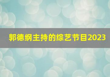 郭德纲主持的综艺节目2023