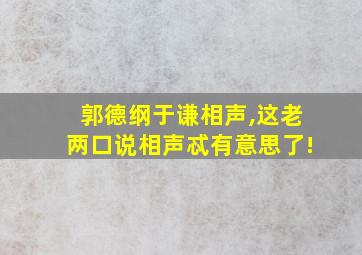 郭德纲于谦相声,这老两口说相声忒有意思了!