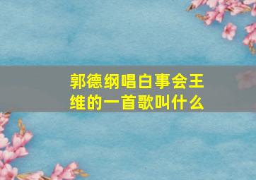 郭德纲唱白事会王维的一首歌叫什么