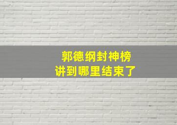 郭德纲封神榜讲到哪里结束了