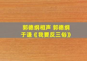 郭德纲相声 郭德纲 于谦《我要反三俗》