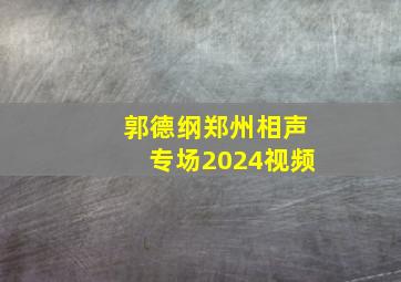 郭德纲郑州相声专场2024视频