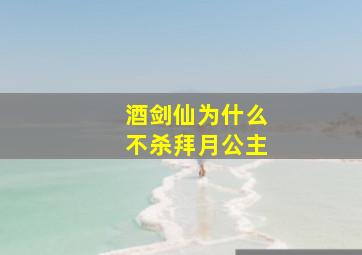 酒剑仙为什么不杀拜月公主