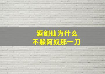 酒剑仙为什么不躲阿奴那一刀