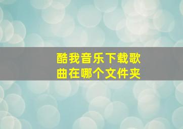 酷我音乐下载歌曲在哪个文件夹