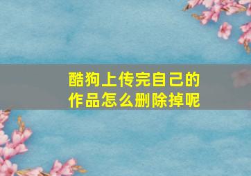 酷狗上传完自己的作品怎么删除掉呢