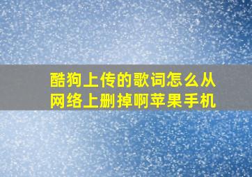 酷狗上传的歌词怎么从网络上删掉啊苹果手机