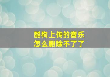 酷狗上传的音乐怎么删除不了了