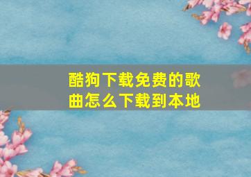 酷狗下载免费的歌曲怎么下载到本地