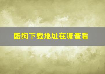 酷狗下载地址在哪查看