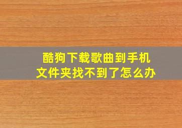 酷狗下载歌曲到手机文件夹找不到了怎么办