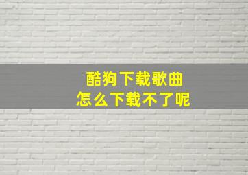 酷狗下载歌曲怎么下载不了呢