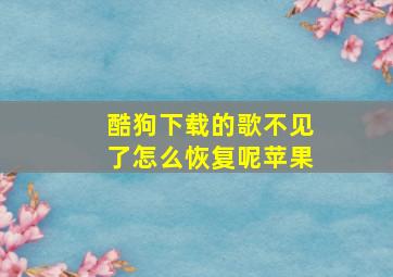 酷狗下载的歌不见了怎么恢复呢苹果