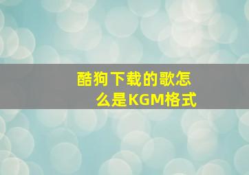 酷狗下载的歌怎么是KGM格式