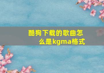 酷狗下载的歌曲怎么是kgma格式