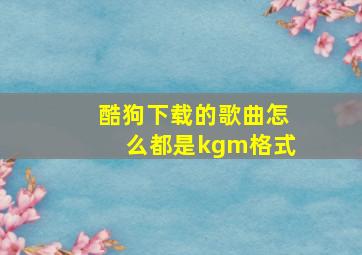 酷狗下载的歌曲怎么都是kgm格式