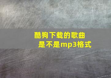 酷狗下载的歌曲是不是mp3格式