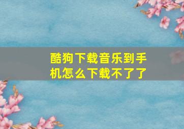 酷狗下载音乐到手机怎么下载不了了