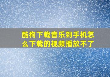 酷狗下载音乐到手机怎么下载的视频播放不了