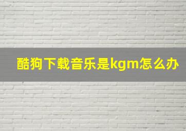 酷狗下载音乐是kgm怎么办