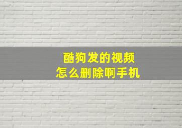 酷狗发的视频怎么删除啊手机