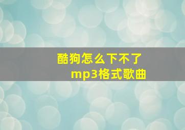 酷狗怎么下不了mp3格式歌曲