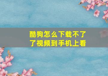 酷狗怎么下载不了了视频到手机上看